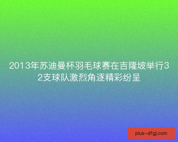 2013年苏迪曼杯羽毛球赛在吉隆坡举行32支球队激烈角逐精彩纷呈