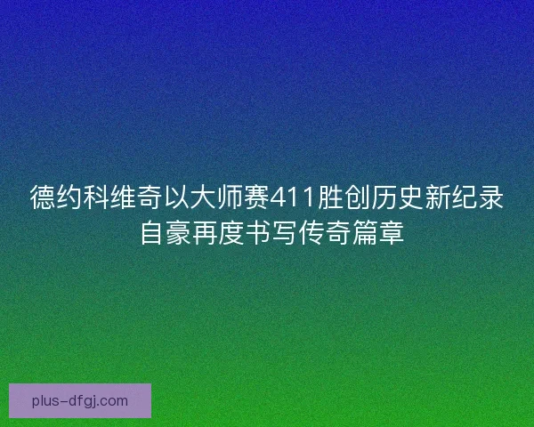 德约科维奇以大师赛411胜创历史新纪录 自豪再度书写传奇篇章